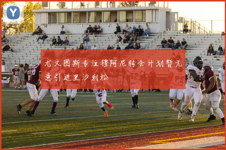 尤文图斯专注穆阿尼转会计划暂无意引进里沙利松